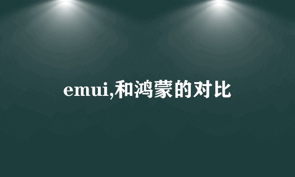 emui,和鸿蒙的对比