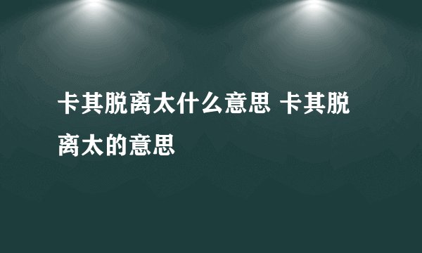 卡其脱离太什么意思 卡其脱离太的意思