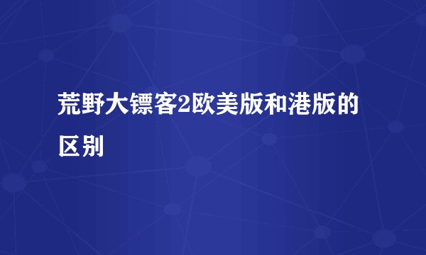 荒野大镖客2欧美版和港版的区别