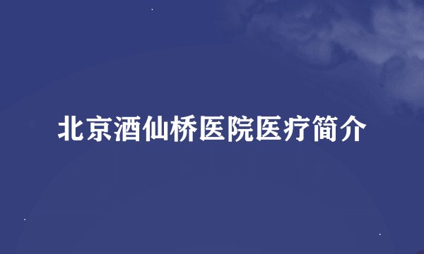 北京酒仙桥医院医疗简介