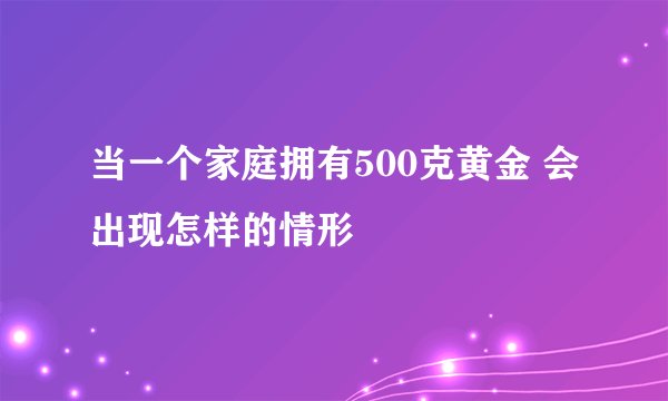 当一个家庭拥有500克黄金 会出现怎样的情形