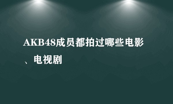 AKB48成员都拍过哪些电影、电视剧
