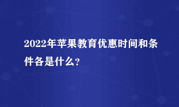 2022年苹果教育优惠时间和条件各是什么？