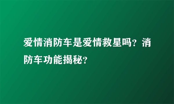 爱情消防车是爱情救星吗？消防车功能揭秘？