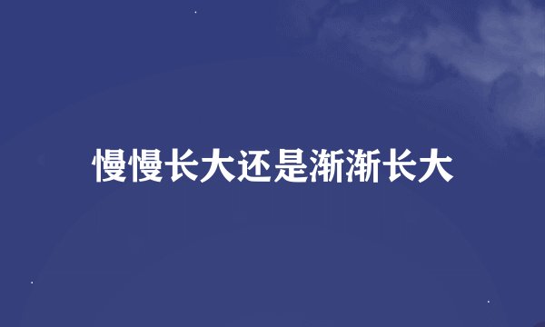 慢慢长大还是渐渐长大