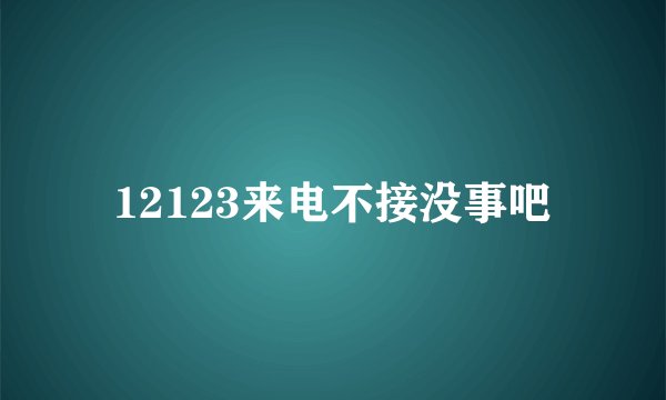 12123来电不接没事吧