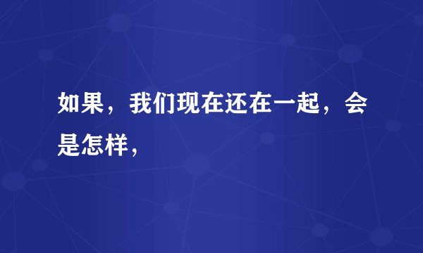 如果，我们现在还在一起，会是怎样，