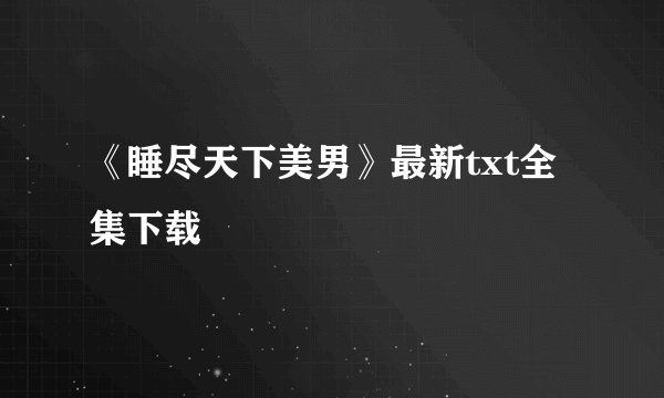 《睡尽天下美男》最新txt全集下载