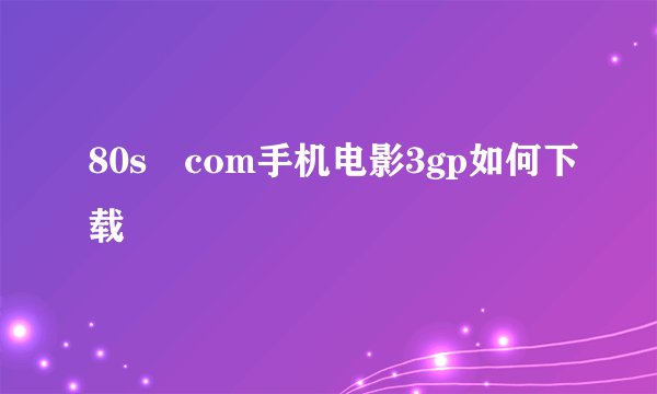 80s com手机电影3gp如何下载