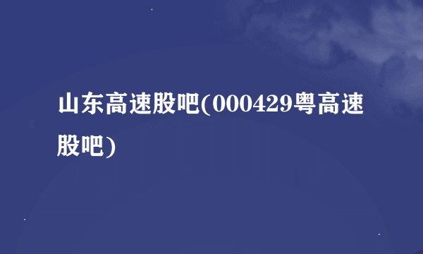 山东高速股吧(000429粤高速股吧)