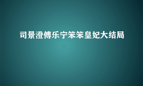 司景澄傅乐宁笨笨皇妃大结局