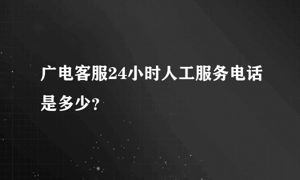 广电客服24小时人工服务电话是多少？