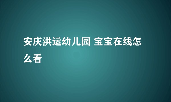 安庆洪运幼儿园 宝宝在线怎么看