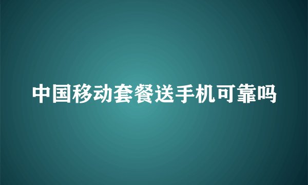 中国移动套餐送手机可靠吗