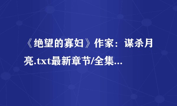 《绝望的寡妇》作家：谋杀月亮.txt最新章节/全集txt免费下载