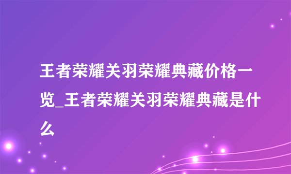 王者荣耀关羽荣耀典藏价格一览_王者荣耀关羽荣耀典藏是什么