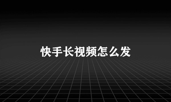 快手长视频怎么发