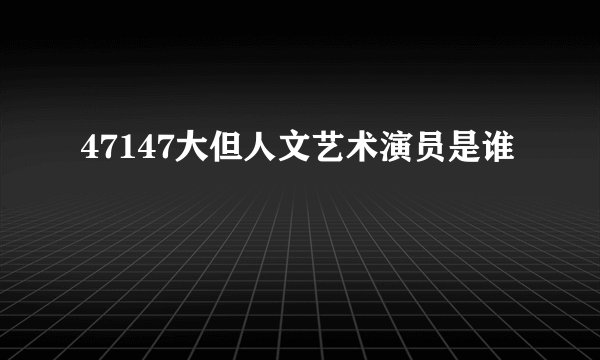 47147大但人文艺术演员是谁