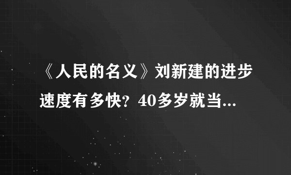 《人民的名义》刘新建的进步速度有多快？40多岁就当上正厅级老总