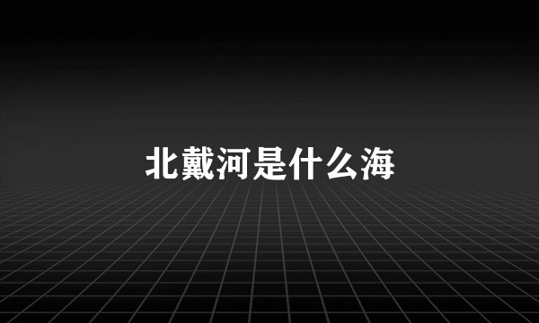 北戴河是什么海