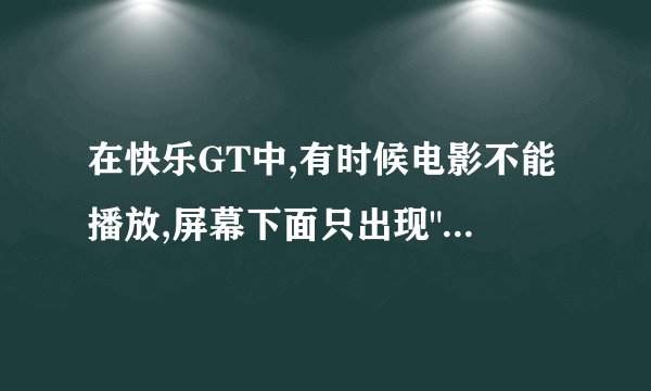 在快乐GT中,有时候电影不能播放,屏幕下面只出现