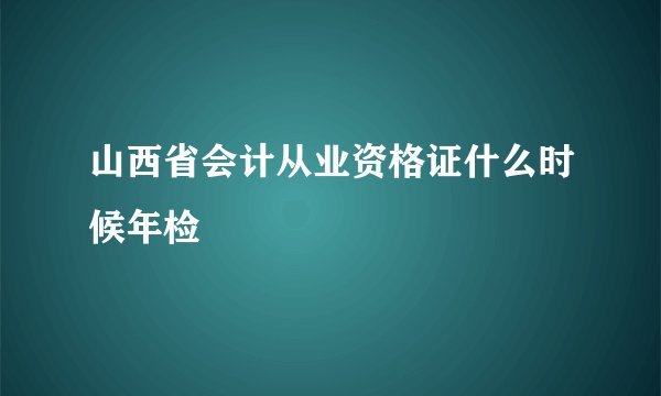 山西省会计从业资格证什么时候年检