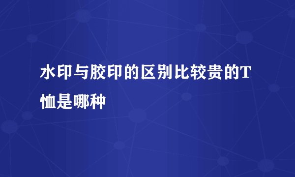 水印与胶印的区别比较贵的T恤是哪种