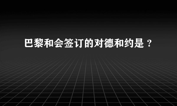 巴黎和会签订的对德和约是 ?