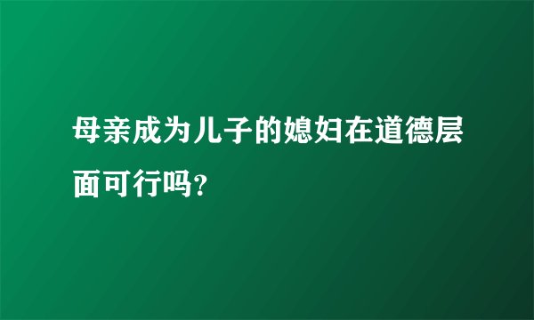 母亲成为儿子的媳妇在道德层面可行吗？