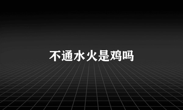 不通水火是鸡吗