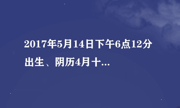 2017年5月14日下午6点12分出生、阴历4月十九、男孩，麻烦大家给算下八字，看五行缺什么？谢谢