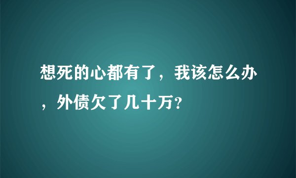 想死的心都有了，我该怎么办，外债欠了几十万？