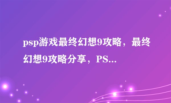 psp游戏最终幻想9攻略，最终幻想9攻略分享，PSP必备！