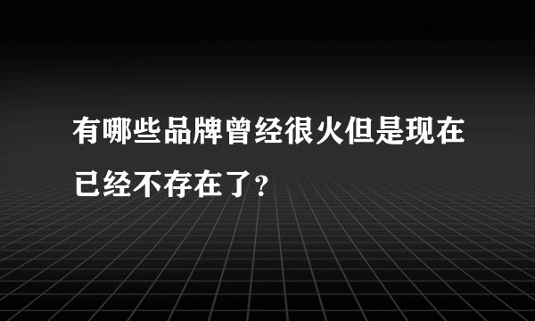 有哪些品牌曾经很火但是现在已经不存在了？