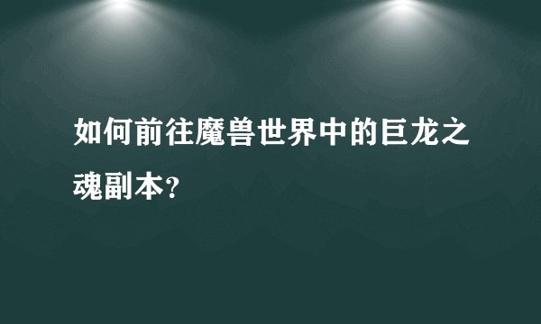 如何前往魔兽世界中的巨龙之魂副本？
