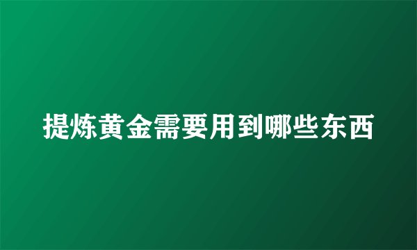 提炼黄金需要用到哪些东西
