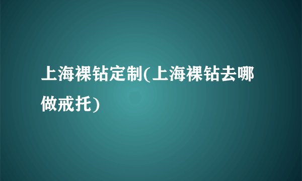 上海裸钻定制(上海裸钻去哪做戒托)