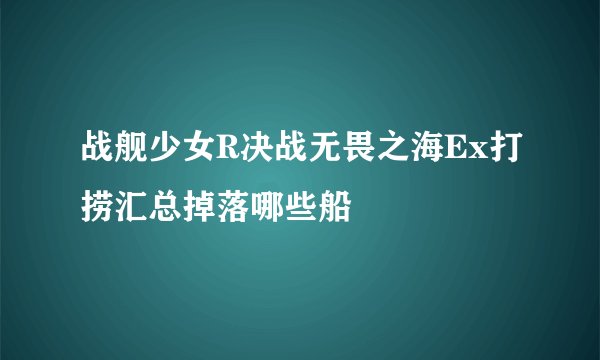 战舰少女R决战无畏之海Ex打捞汇总掉落哪些船