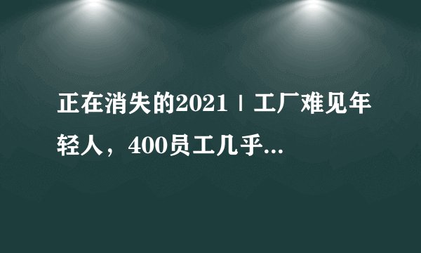 正在消失的2021｜工厂难见年轻人，400员工几乎没有90后