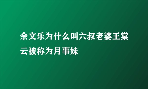 余文乐为什么叫六叔老婆王棠云被称为月事妹