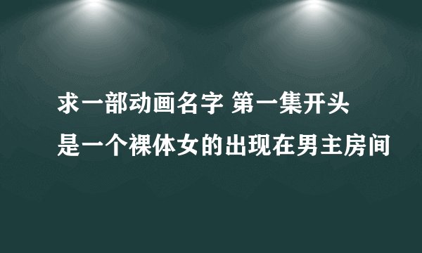 求一部动画名字 第一集开头是一个裸体女的出现在男主房间