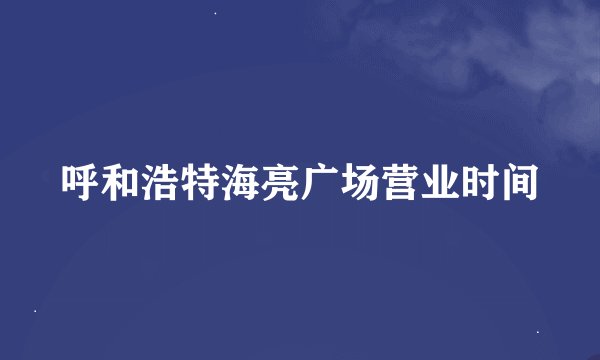 呼和浩特海亮广场营业时间