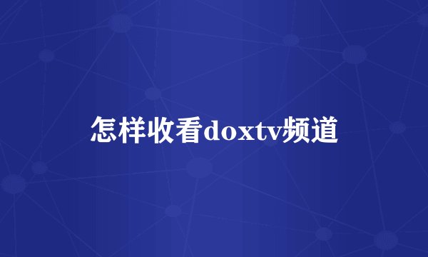 怎样收看doxtv频道
