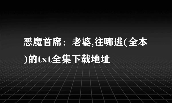 恶魔首席：老婆,往哪逃(全本)的txt全集下载地址