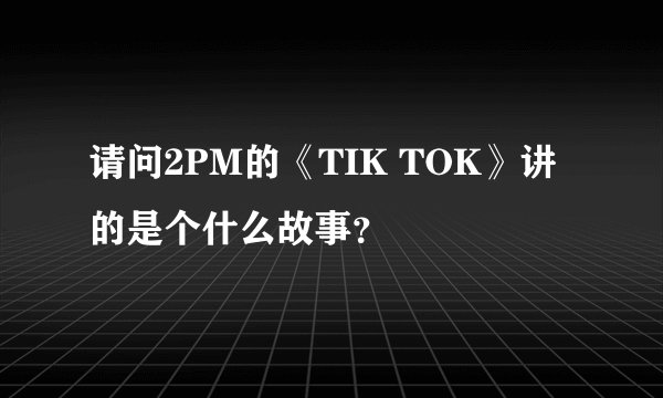 请问2PM的《TIK TOK》讲的是个什么故事?