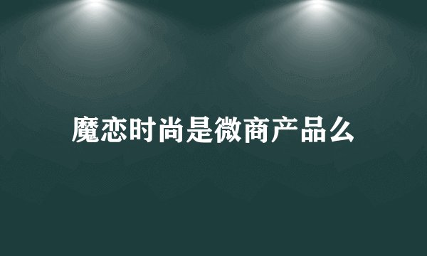 魔恋时尚是微商产品么