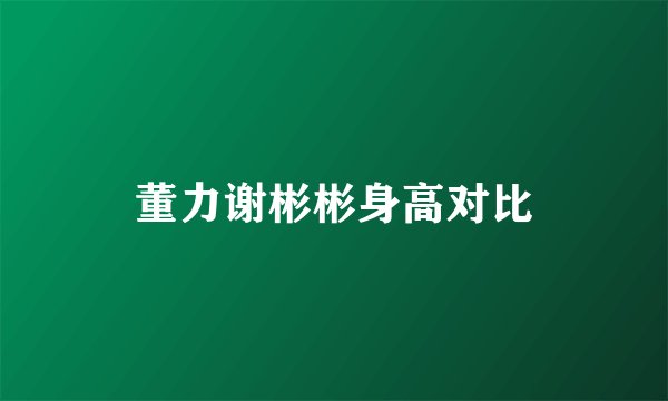董力谢彬彬身高对比