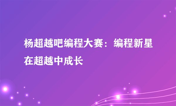 杨超越吧编程大赛：编程新星在超越中成长
