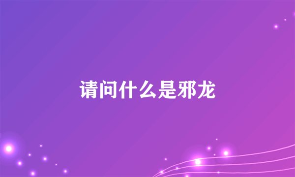 请问什么是邪龙