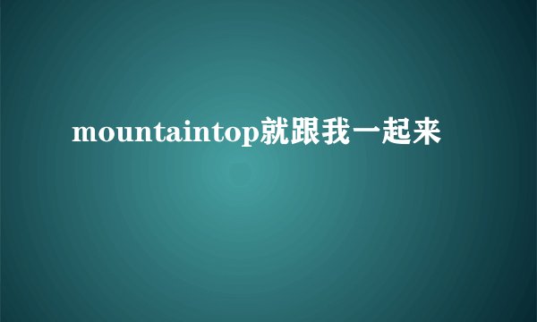 mountaintop就跟我一起来